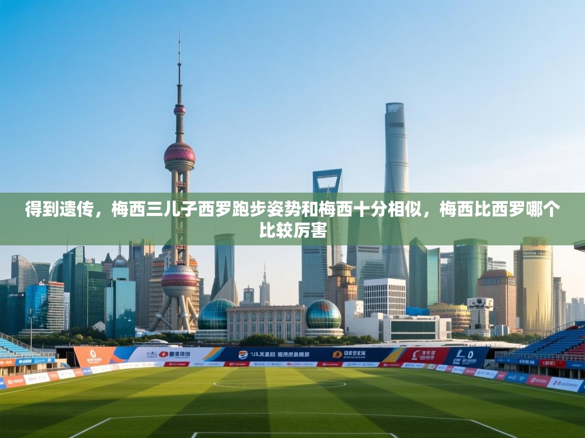 海星体育官方入口-得到遗传,梅西三儿子西罗跑步姿势和梅西十分相似,梅西比西罗哪个比较厉害 第3张