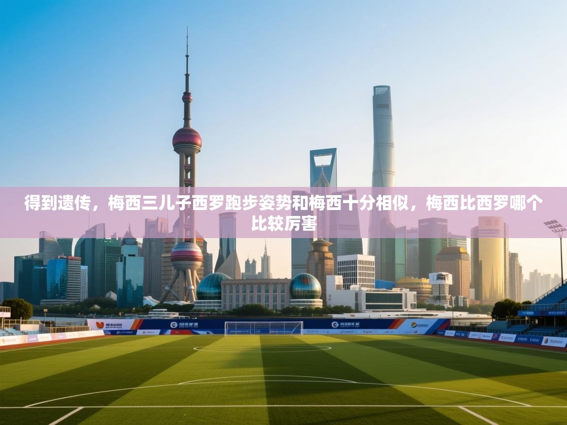 海星体育官方入口-得到遗传,梅西三儿子西罗跑步姿势和梅西十分相似,梅西比西罗哪个比较厉害 第2张