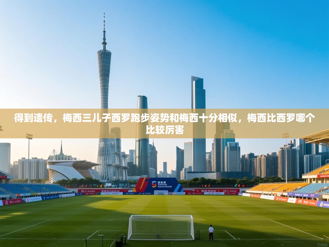 海星体育官方入口-得到遗传,梅西三儿子西罗跑步姿势和梅西十分相似,梅西比西罗哪个比较厉害 第4张